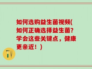 如何选购益生菌视频(如何正确选择益生菌？学会这些关键点，健康更亲近！)