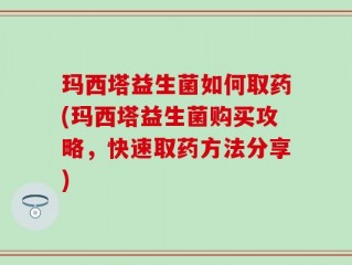 玛西塔益生菌如何取药(玛西塔益生菌购买攻略，快速取药方法分享)