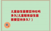 儿童益生菌要坚持吃吗多久(儿童服用益生菌需要坚持多久？)