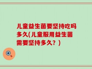 儿童益生菌要坚持吃吗多久(儿童服用益生菌需要坚持多久？)