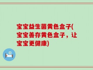 宝宝益生菌黄色盒子(宝宝善存黄色盒子，让宝宝更健康)