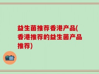 益生菌推荐香港产品(香港推荐的益生菌产品推荐)