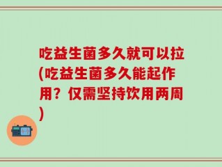吃益生菌多久就可以拉(吃益生菌多久能起作用？仅需坚持饮用两周)