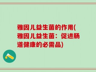 雅因儿益生菌的作用(雅因儿益生菌：促进肠道健康的必需品)