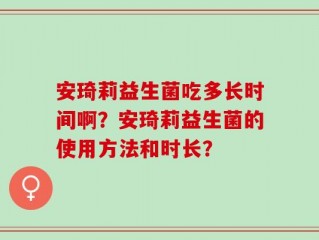 安琦莉益生菌吃多长时间啊？安琦莉益生菌的使用方法和时长？