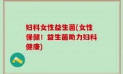 妇科女性益生菌(女性保健！益生菌助力妇科健康)