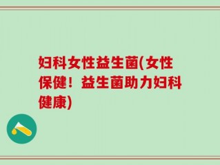 妇科女性益生菌(女性保健！益生菌助力妇科健康)
