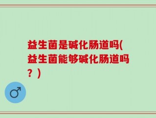 益生菌是碱化肠道吗(益生菌能够碱化肠道吗？)
