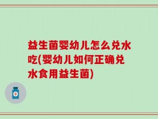 益生菌婴幼儿怎么兑水吃(婴幼儿如何正确兑水食用益生菌)