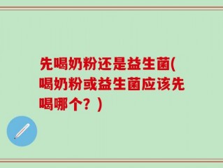 先喝奶粉还是益生菌(喝奶粉或益生菌应该先喝哪个？)