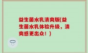 益生菌水乳清爽版(益生菌水乳体验升级，清爽感更出众！)