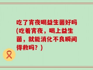 吃了宵夜喝益生菌好吗(吃着宵夜，喝上益生菌，就能消化不良瞬间得救吗？)