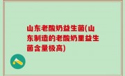 山东老酸奶益生菌(山东制造的老酸奶里益生菌含量极高)