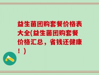 益生菌团购套餐价格表大全(益生菌团购套餐价格汇总，省钱还健康！)