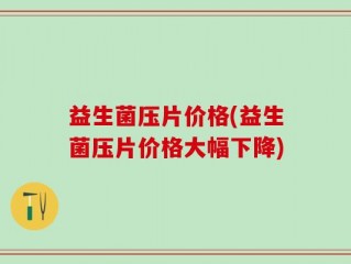 益生菌压片价格(益生菌压片价格大幅下降)
