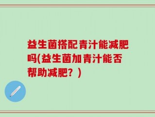 益生菌搭配青汁能减肥吗(益生菌加青汁能否帮助减肥？)
