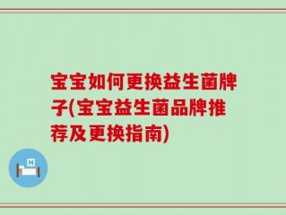 宝宝如何更换益生菌牌子(宝宝益生菌品牌推荐及更换指南)