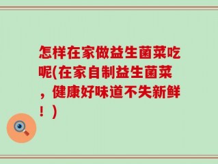 怎样在家做益生菌菜吃呢(在家自制益生菌菜，健康好味道不失新鲜！)