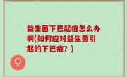 益生菌下巴起痘怎么办啊(如何应对益生菌引起的下巴痘？)