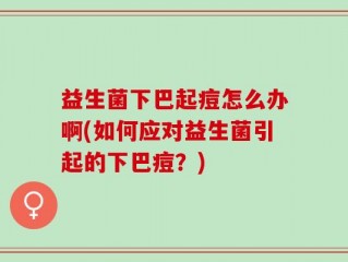 益生菌下巴起痘怎么办啊(如何应对益生菌引起的下巴痘？)