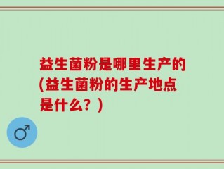 益生菌粉是哪里生产的(益生菌粉的生产地点是什么？)