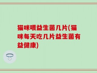 猫咪喂益生菌几片(猫咪每天吃几片益生菌有益健康)