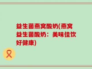 益生菌燕窝酸奶(燕窝益生菌酸奶：美味佳饮好健康)