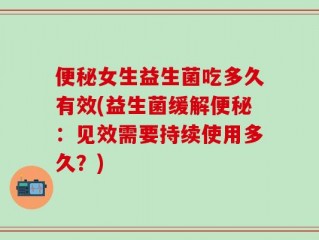 便秘女生益生菌吃多久有效(益生菌缓解便秘：见效需要持续使用多久？)