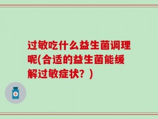 过敏吃什么益生菌调理呢(合适的益生菌能缓解过敏症状？)