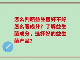 怎么判断益生菌好不好怎么看成分？了解益生菌成分，选择好的益生菌产品？