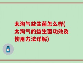 太淘气益生菌怎么样(太淘气的益生菌功效及使用方法详解)