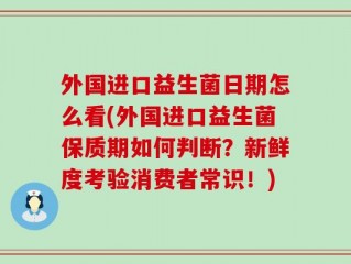外国进口益生菌日期怎么看(外国进口益生菌保质期如何判断？新鲜度考验消费者常识！)