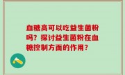 血糖高可以吃益生菌粉吗？探讨益生菌粉在血糖控制方面的作用？