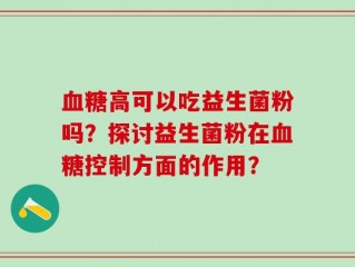 血糖高可以吃益生菌粉吗？探讨益生菌粉在血糖控制方面的作用？