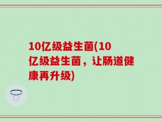 10亿级益生菌(10亿级益生菌，让肠道健康再升级)