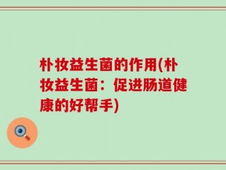 朴妆益生菌的作用(朴妆益生菌：促进肠道健康的好帮手)