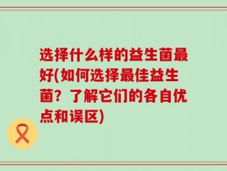 选择什么样的益生菌最好(如何选择最佳益生菌？了解它们的各自优点和误区)