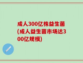 成人300亿株益生菌(成人益生菌市场达300亿规模)