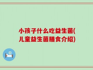 小孩子什么吃益生菌(儿童益生菌膳食介绍)