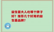 益生菌大人吃哪个牌子好？推荐几个好用的益生菌品牌？