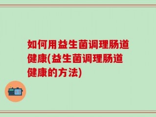 如何用益生菌调理肠道健康(益生菌调理肠道健康的方法)