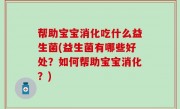 帮助宝宝消化吃什么益生菌(益生菌有哪些好处？如何帮助宝宝消化？)