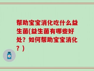 帮助宝宝消化吃什么益生菌(益生菌有哪些好处？如何帮助宝宝消化？)