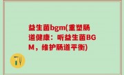 益生菌bgm(重塑肠道健康：听益生菌BGM，维护肠道平衡)