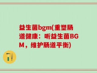 益生菌bgm(重塑肠道健康：听益生菌BGM，维护肠道平衡)
