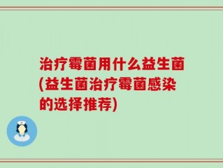 治疗霉菌用什么益生菌(益生菌治疗霉菌感染的选择推荐)