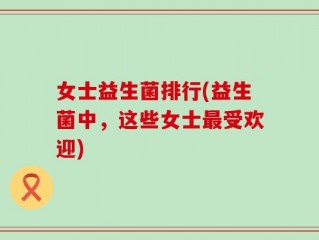 女士益生菌排行(益生菌中，这些女士最受欢迎)