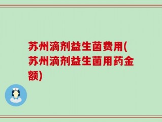 苏州滴剂益生菌费用(苏州滴剂益生菌用药金额)