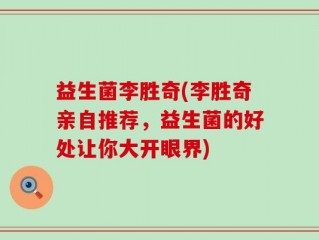 益生菌李胜奇(李胜奇亲自推荐，益生菌的好处让你大开眼界)
