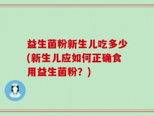 益生菌粉新生儿吃多少(新生儿应如何正确食用益生菌粉？)